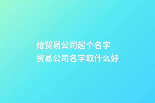 给贸易公司起个名字 贸易公司名字取什么好-第1张-公司起名-玄机派